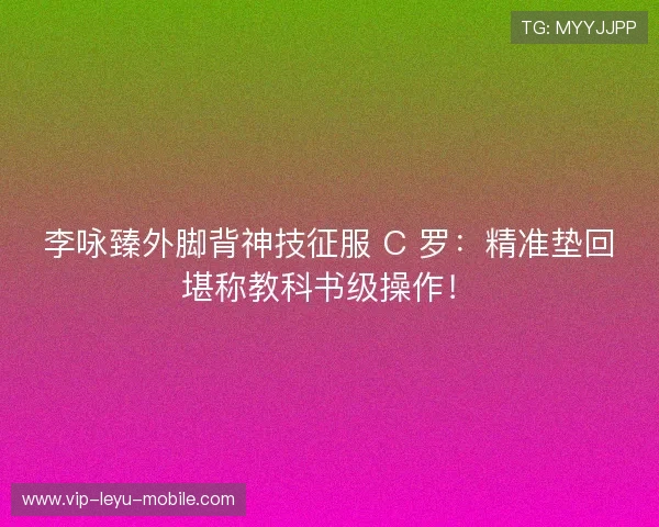 李咏臻外脚背神技征服 C 罗:精准垫回堪称教科书级操作! 李咏臻外脚背神技征服 C 罗:精准垫回堪称教科书级操作!